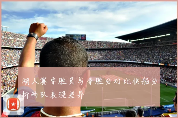 湖人赛季胜负与净胜分对比快船分析两队表现差异