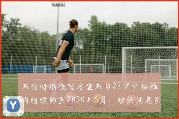 布伦特福德官方宣布与27岁中场雅内特续约至2030年6月，续约消息引发关注
