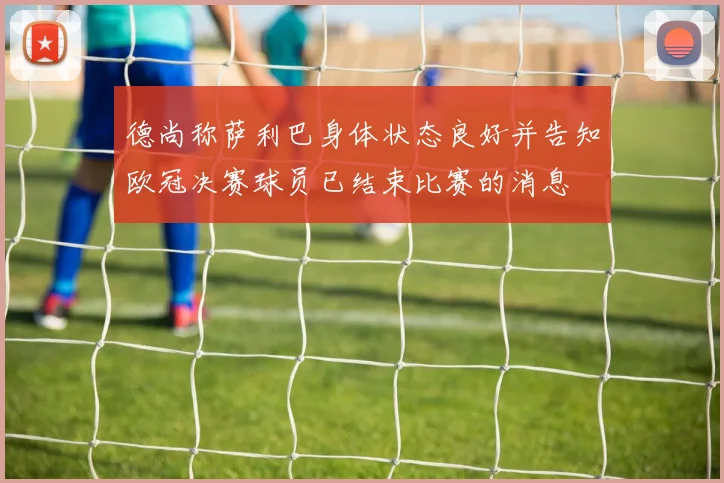 德尚称萨利巴身体状态良好并告知欧冠决赛球员已结束比赛的消息