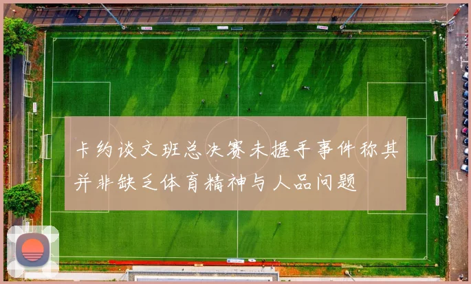卡约谈文班总决赛未握手事件称其并非缺乏体育精神与人品问题