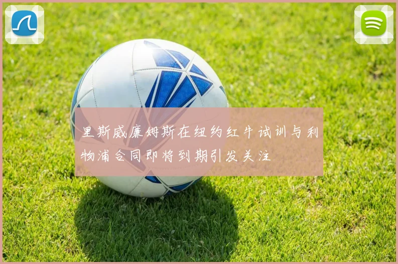 里斯威廉姆斯在纽约红牛试训与利物浦合同即将到期引发关注