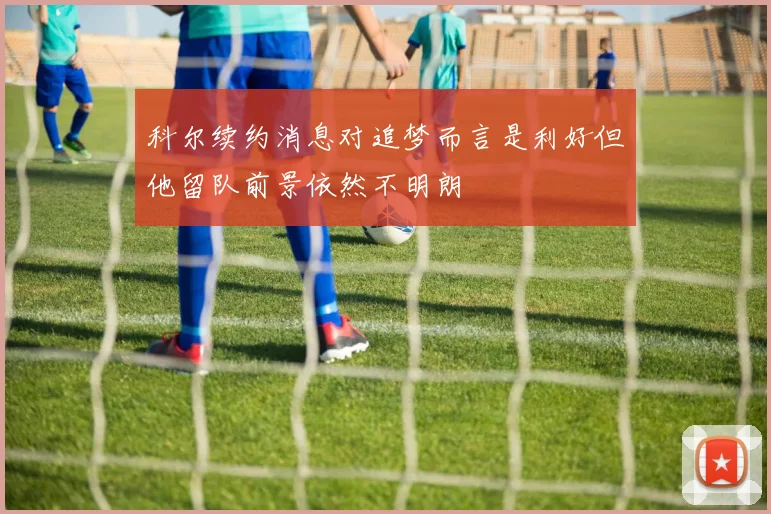 科尔续约消息对追梦而言是利好但他留队前景依然不明朗