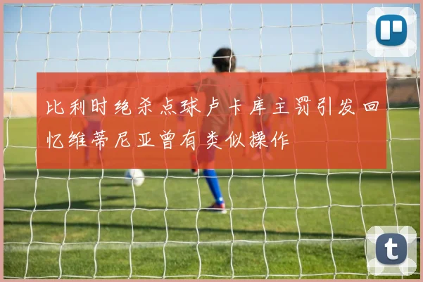 比利时绝杀点球卢卡库主罚引发回忆维蒂尼亚曾有类似操作