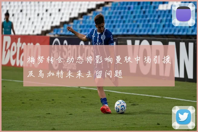梅努转会动态将影响曼联中场引援及乌加特未来去留问题