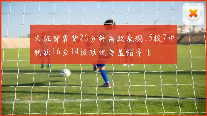 文班背靠背26分钟高效表现15投7中斩获16分14板助攻与盖帽齐飞