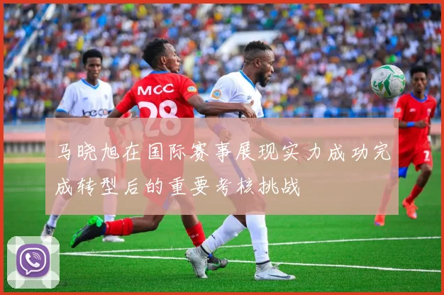 马晓旭在国际赛事展现实力成功完成转型后的重要考核挑战
