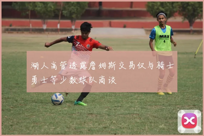 湖人高管透露詹姆斯交易仅与骑士勇士等少数球队商谈