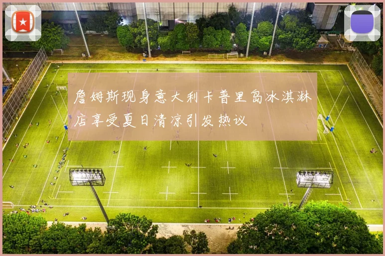 詹姆斯现身意大利卡普里岛冰淇淋店享受夏日清凉引发热议