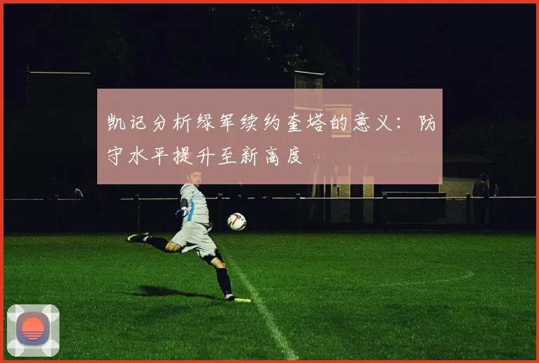 凯记分析绿军续约奎塔的意义：防守水平提升至新高度