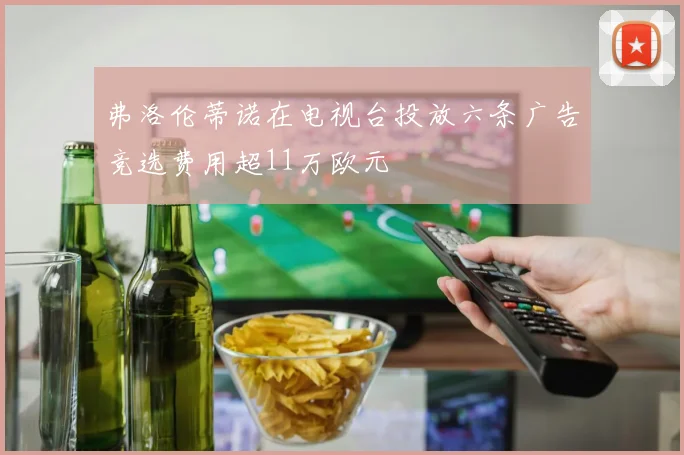 弗洛伦蒂诺在电视台投放六条广告竞选费用超11万欧元