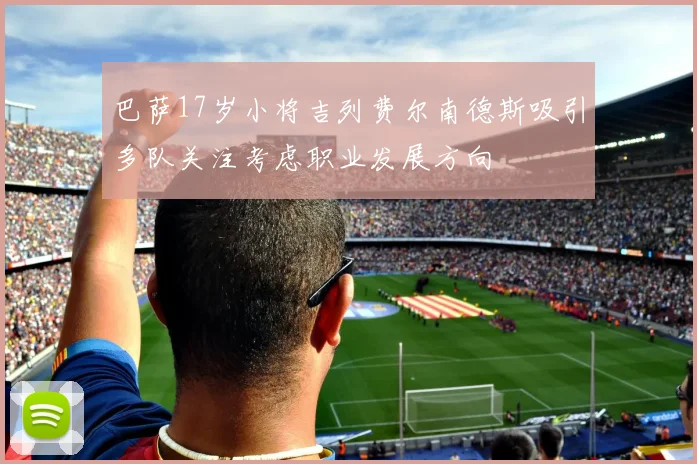 巴萨17岁小将吉列费尔南德斯吸引多队关注考虑职业发展方向