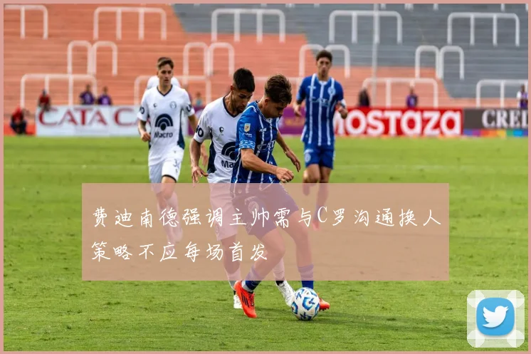 费迪南德强调主帅需与C罗沟通换人策略不应每场首发