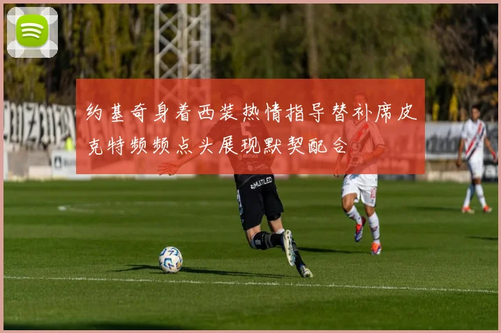 约基奇身着西装热情指导替补席皮克特频频点头展现默契配合