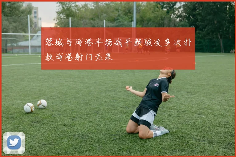蓉城与海港半场战平颜骏凌多次扑救海港射门无果