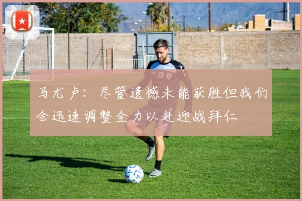 马尤卢：尽管遗憾未能获胜但我们会迅速调整全力以赴迎战拜仁