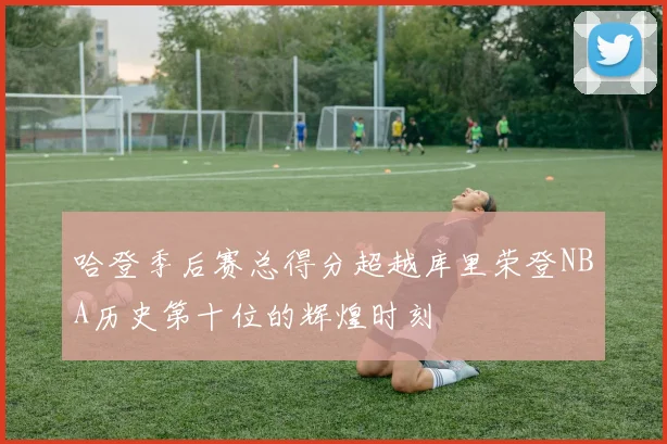 哈登季后赛总得分超越库里荣登NBA历史第十位的辉煌时刻