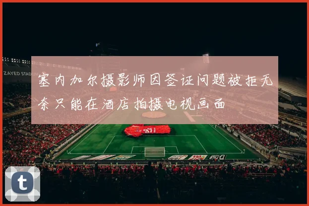 塞内加尔摄影师因签证问题被拒无奈只能在酒店拍摄电视画面