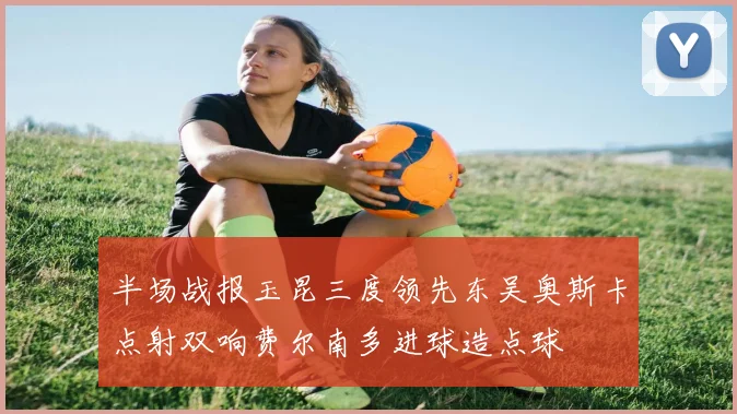 半场战报玉昆三度领先东吴奥斯卡点射双响费尔南多进球造点球