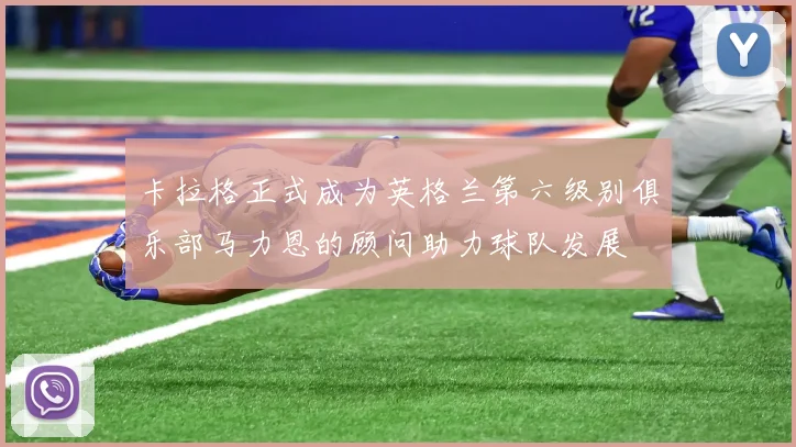 卡拉格正式成为英格兰第六级别俱乐部马力恩的顾问助力球队发展