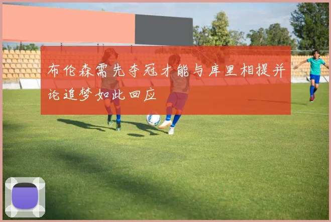 布伦森需先夺冠才能与库里相提并论追梦如此回应