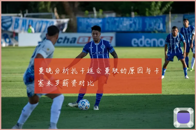 曼晚分析扎卡适合曼联的原因与卡塞米罗薪资对比