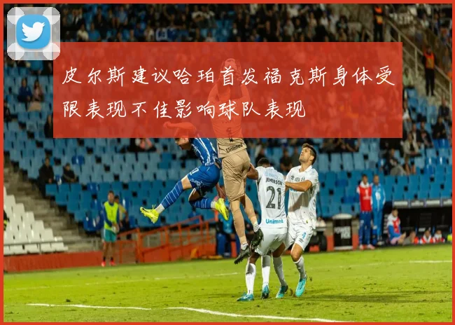 皮尔斯建议哈珀首发福克斯身体受限表现不佳影响球队表现