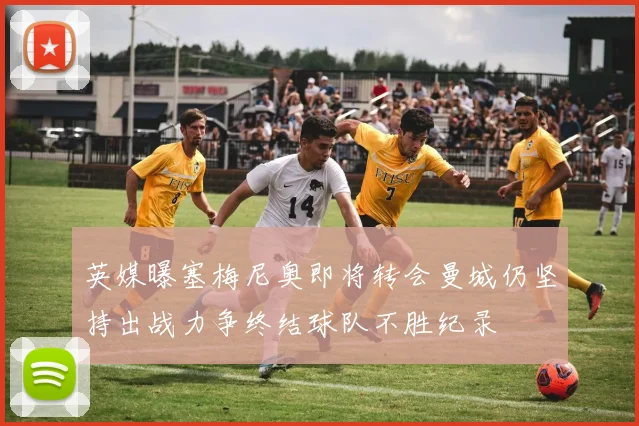 英媒曝塞梅尼奥即将转会曼城仍坚持出战力争终结球队不胜纪录