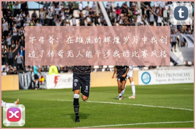 字母哥：在雄鹿的辉煌岁月中我创造了传奇无人能干涉我的比赛风格