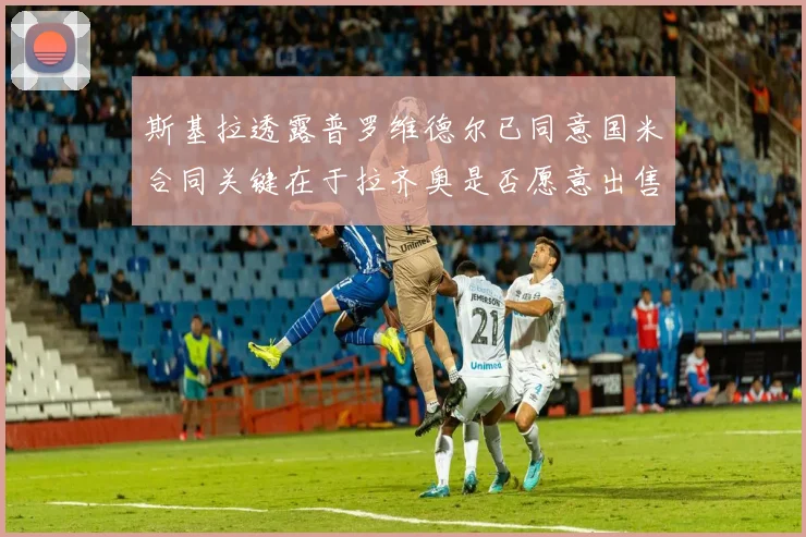 斯基拉透露普罗维德尔已同意国米合同关键在于拉齐奥是否愿意出售