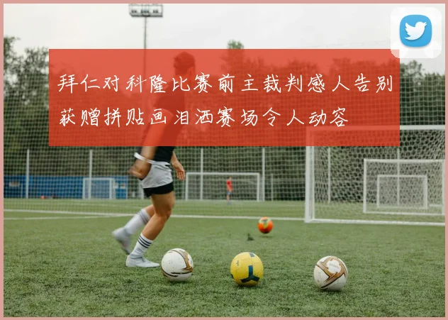 拜仁对科隆比赛前主裁判感人告别获赠拼贴画泪洒赛场令人动容