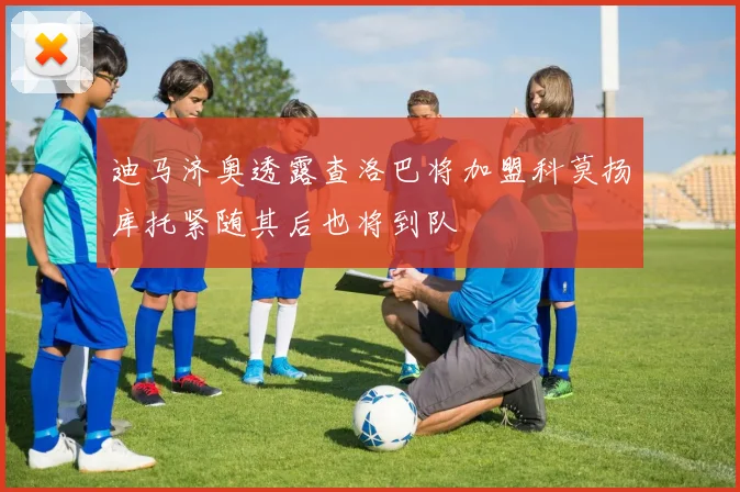 迪马济奥透露查洛巴将加盟科莫扬库托紧随其后也将到队