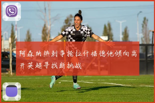 阿森纳热刺争抢拉什福德他倾向离开英超寻找新挑战