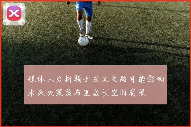媒体人分析骑士东决之路可能影响未来决策莫布里成长空间有限