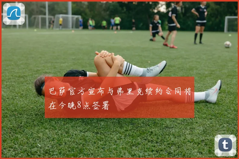 巴萨官方宣布与弗里克续约合同将在今晚8点签署