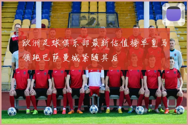 欧洲足球俱乐部最新估值榜单皇马领跑巴萨曼城紧随其后