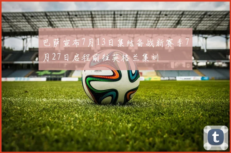 巴萨宣布7月13日集结备战新赛季7月27日启程前往英格兰集训