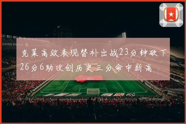 克莱高效表现替补出战23分钟砍下26分6助攻创历史三分命中新高